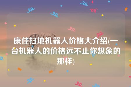 康佳扫地机器人价格大介绍(一台机器人的价格远不止你想象的那样)