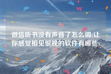 微信听书没有声音了怎么调(让你感觉相见恨晚的软件有哪些)