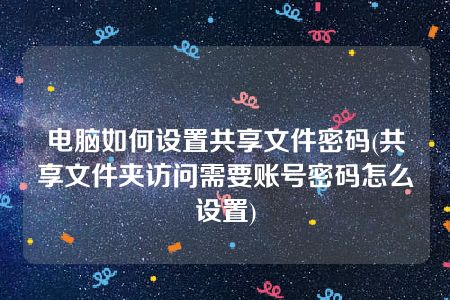 电脑如何设置共享文件密码(共享文件夹访问需要账号密码怎么设置)