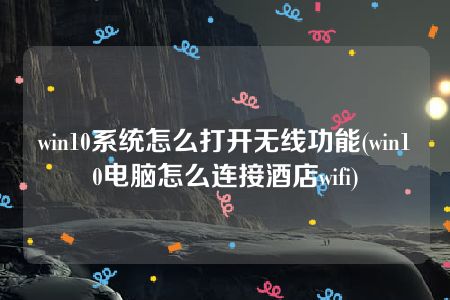 win10系统怎么打开无线功能(win10电脑怎么连接酒店wifi)