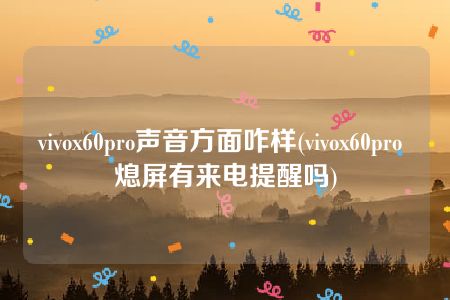 vivox60pro声音方面咋样(vivox60pro 熄屏有来电提醒吗)