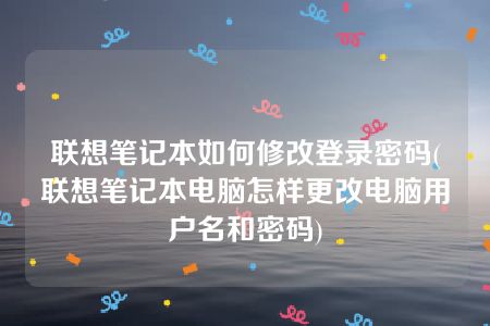 联想笔记本如何修改登录密码(联想笔记本电脑怎样更改电脑用户名和密码)