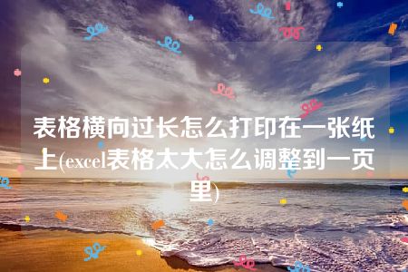 表格横向过长怎么打印在一张纸上(excel表格太大怎么调整到一页里)