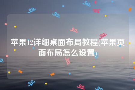 苹果12详细桌面布局教程(苹果页面布局怎么设置)