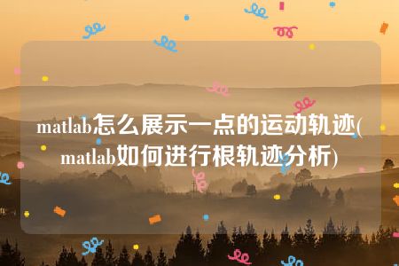 matlab怎么展示一点的运动轨迹(matlab如何进行根轨迹分析)