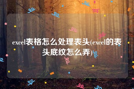 excel表格怎么处理表头(excel的表头底纹怎么弄)