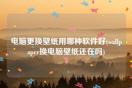 电脑更换壁纸用哪种软件好(wallpaper换电脑壁纸还在吗)