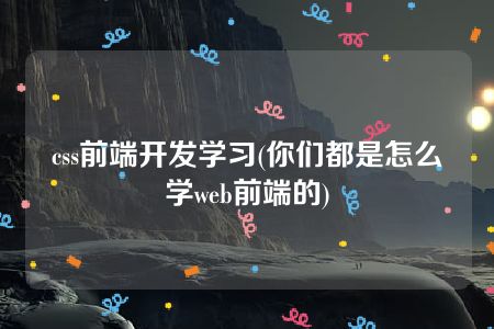 css前端开发学习(你们都是怎么学web前端的)