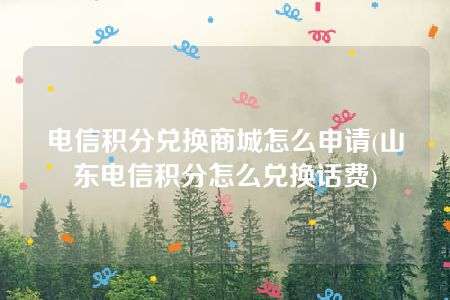 电信积分兑换商城怎么申请(山东电信积分怎么兑换话费)