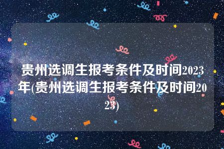 贵州选调生报考条件及时间2023年(贵州选调生报考条件及时间2023)