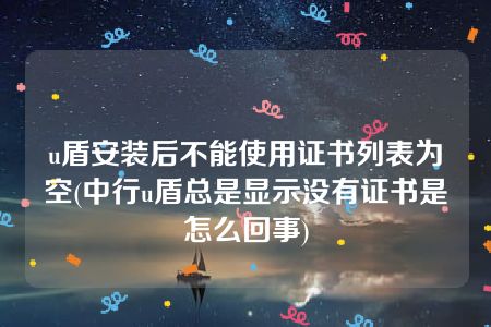 u盾安装后不能使用证书列表为空(中行u盾总是显示没有证书是怎么回事)