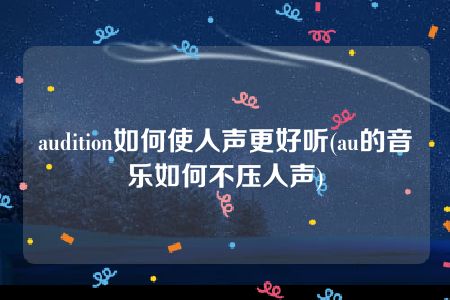 audition如何使人声更好听(au的音乐如何不压人声)