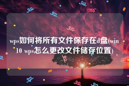 wps如何将所有文件保存在d盘(win10 wps怎么更改文件储存位置)