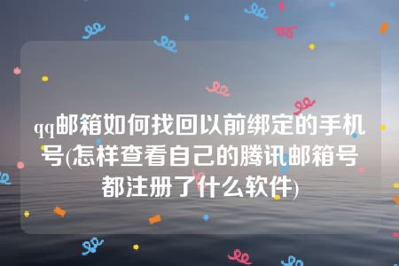 qq邮箱如何找回以前绑定的手机号(怎样查看自己的腾讯邮箱号都注册了什么软件)