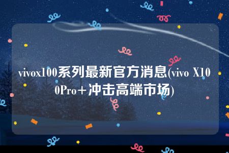 vivox100系列最新官方消息(vivo X100Pro+冲击高端市场)