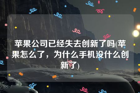 苹果公司已经失去创新了吗(苹果怎么了，为什么手机没什么创新了)