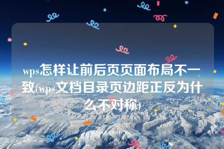 wps怎样让前后页页面布局不一致(wps文档目录页边距正反为什么不对称)