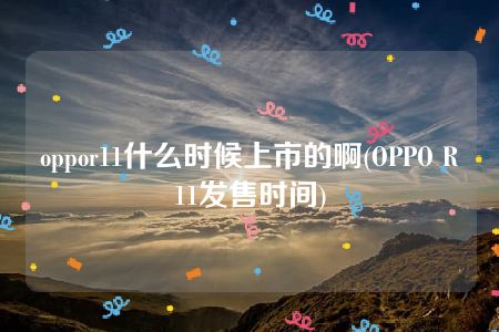 oppor11什么时候上市的啊(OPPO R11发售时间)