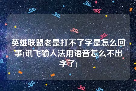 英雄联盟老是打不了字是怎么回事(讯飞输入法用语音怎么不出字了)