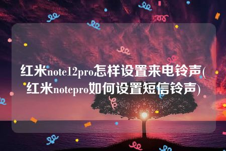 红米note12pro怎样设置来电铃声(红米notepro如何设置短信铃声)