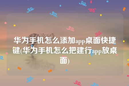 华为手机怎么添加app桌面快捷键(华为手机怎么把建行app放桌面)