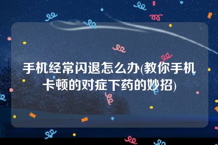 手机经常闪退怎么办(教你手机卡顿的对症下药的妙招)