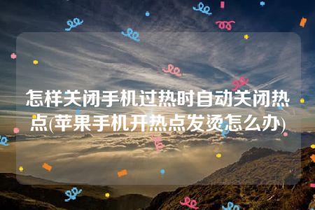 怎样关闭手机过热时自动关闭热点(苹果手机开热点发烫怎么办)