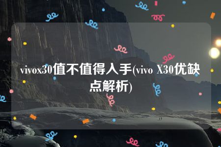 vivox30值不值得入手(vivo X30优缺点解析)