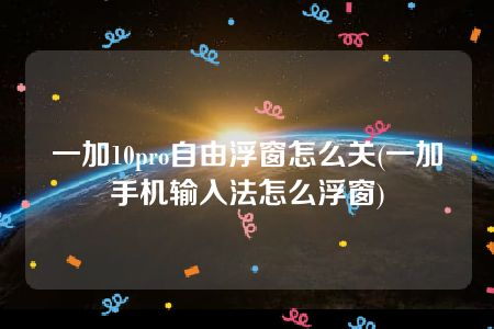 一加10pro自由浮窗怎么关(一加手机输入法怎么浮窗)