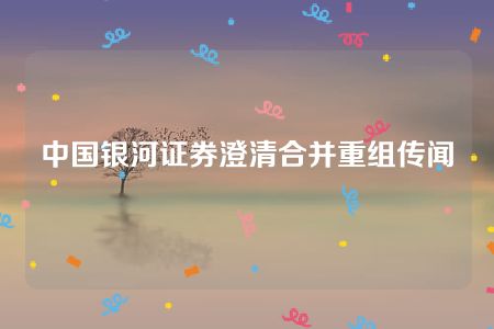 中国银河证券澄清合并重组传闻