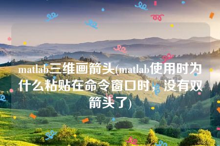 matlab三维画箭头(matlab使用时为什么粘贴在命令窗口时，没有双箭头了)