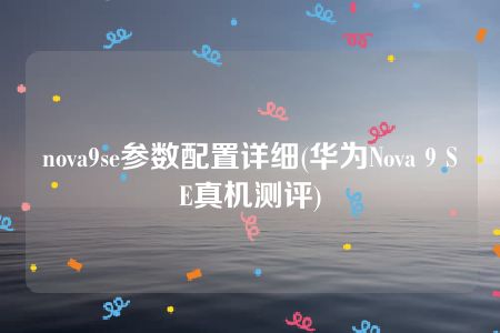 nova9se参数配置详细(华为Nova 9 SE真机测评)