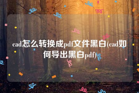 cad怎么转换成pdf文件黑白(cad如何导出黑白pdf)