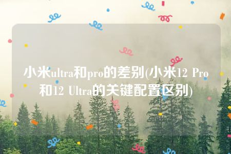 小米ultra和pro的差别(小米12 Pro和12 Ultra的关键配置区别)