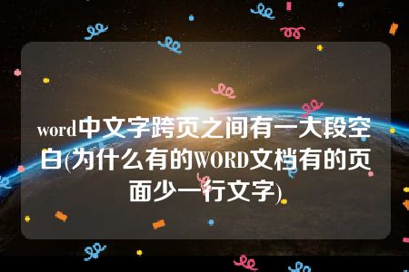 word中文字跨页之间有一大段空白(为什么有的WORD文档有的页面少一行文字)