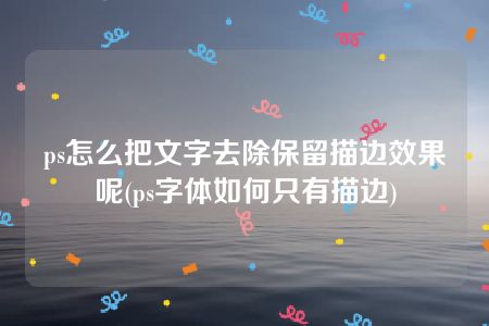 ps怎么把文字去除保留描边效果呢(ps字体如何只有描边)