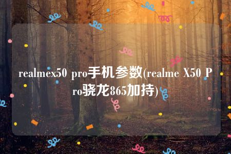 realmex50 pro手机参数(realme X50 Pro骁龙865加持)