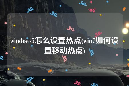 windows7怎么设置热点(win7如何设置移动热点)