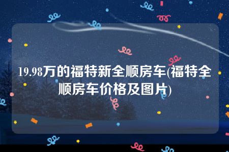 19.98万的福特新全顺房车(福特全顺房车价格及图片)