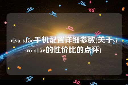 vivo s15e手机配置详细参数(关于vivo s15e的性价比的点评)