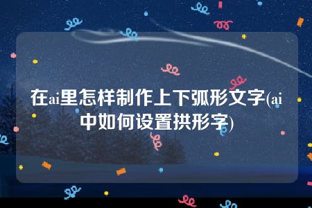 在ai里怎样制作上下弧形文字(ai中如何设置拱形字)