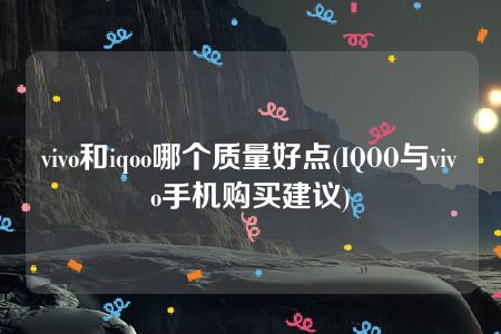 vivo和iqoo哪个质量好点(IQOO与vivo手机购买建议)