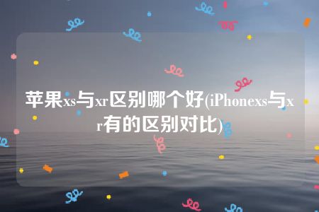 苹果xs与xr区别哪个好(iPhonexs与xr有的区别对比)