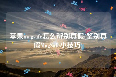 苹果magsafe怎么辨别真假(鉴别真假MagSafe小技巧)