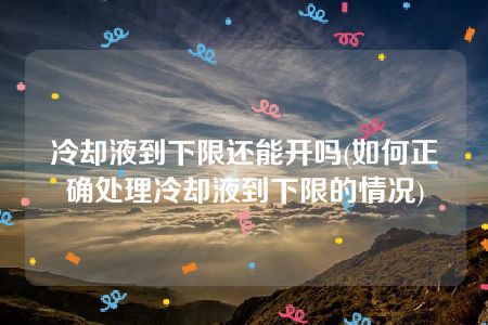 冷却液到下限还能开吗(如何正确处理冷却液到下限的情况)