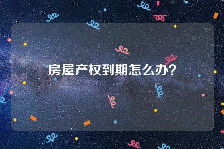 房屋产权到期怎么办？