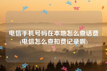 电信手机号码在本地怎么查话费(电信怎么查扣费记录啊)