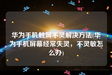 华为手机触屏不灵解决方法(华为手机屏幕经常失灵，不灵敏怎么办)