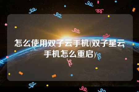 怎么使用双子云手机(双子星云手机怎么重启)