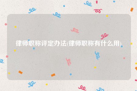 律师职称评定办法(律师职称有什么用)